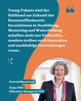 Zitatkachel mit Tanja Rühl Education Managerin Plastics Europe Deutschland: „Young Talents sind der Schlüssel zur Zukunft der Kunststoffindustrie. Investitionen in Ausbildung, Mentoring und Weiterbildung schaffen nicht nur Fachkräfte, sondern treiben auch Innovation und nachhaltige Entwicklungen voran.“